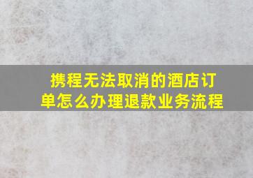 携程无法取消的酒店订单怎么办理退款业务流程