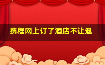 携程网上订了酒店不让退