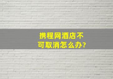 携程网酒店不可取消怎么办?