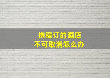 携程订的酒店不可取消怎么办