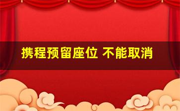 携程预留座位 不能取消