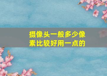 摄像头一般多少像素比较好用一点的