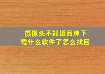 摄像头不知道品牌下载什么软件了怎么找回