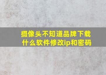 摄像头不知道品牌下载什么软件修改ip和密码