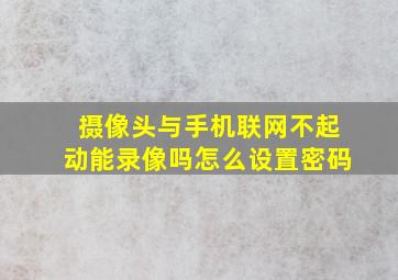 摄像头与手机联网不起动能录像吗怎么设置密码