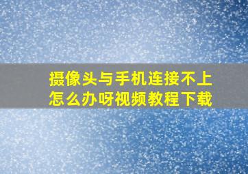 摄像头与手机连接不上怎么办呀视频教程下载