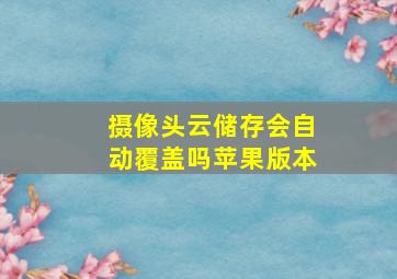 摄像头云储存会自动覆盖吗苹果版本