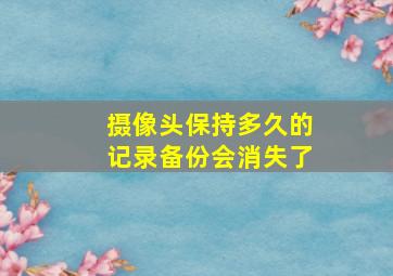 摄像头保持多久的记录备份会消失了