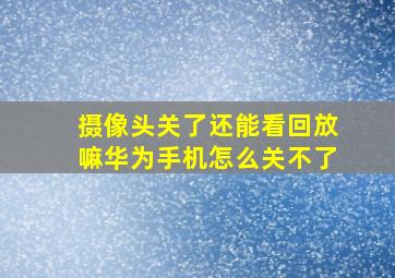 摄像头关了还能看回放嘛华为手机怎么关不了