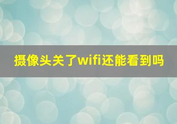 摄像头关了wifi还能看到吗