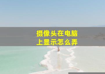 摄像头在电脑上显示怎么弄