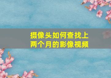 摄像头如何查找上两个月的影像视频