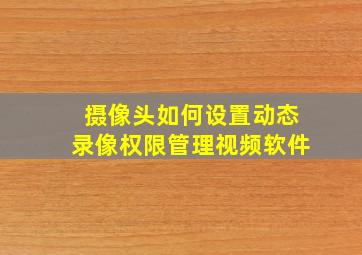 摄像头如何设置动态录像权限管理视频软件