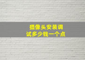 摄像头安装调试多少钱一个点