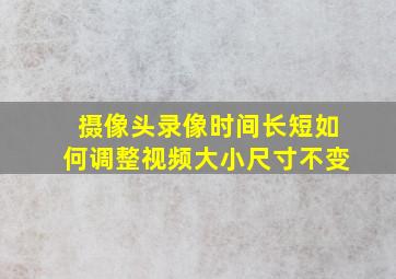 摄像头录像时间长短如何调整视频大小尺寸不变