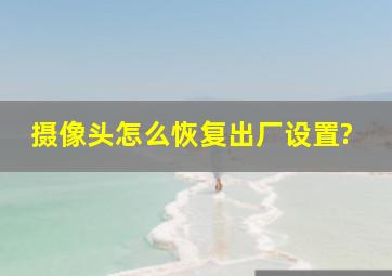 摄像头怎么恢复出厂设置?