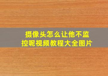 摄像头怎么让他不监控呢视频教程大全图片