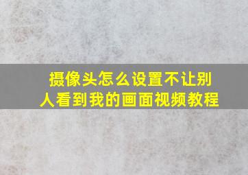 摄像头怎么设置不让别人看到我的画面视频教程