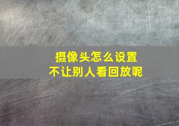 摄像头怎么设置不让别人看回放呢