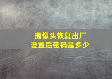 摄像头恢复出厂设置后密码是多少