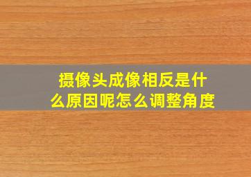 摄像头成像相反是什么原因呢怎么调整角度