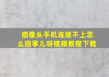 摄像头手机连接不上怎么回事儿呀视频教程下载