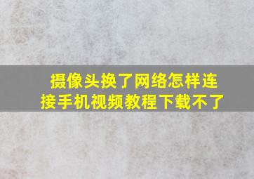 摄像头换了网络怎样连接手机视频教程下载不了