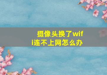 摄像头换了wifi连不上网怎么办