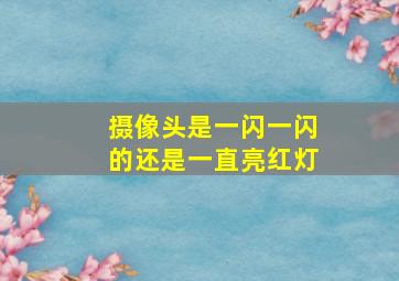 摄像头是一闪一闪的还是一直亮红灯