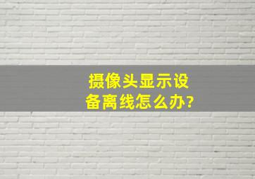 摄像头显示设备离线怎么办?