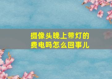 摄像头晚上带灯的费电吗怎么回事儿