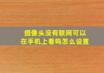 摄像头没有联网可以在手机上看吗怎么设置