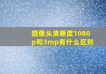 摄像头清晰度1080p和3mp有什么区别