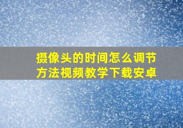 摄像头的时间怎么调节方法视频教学下载安卓