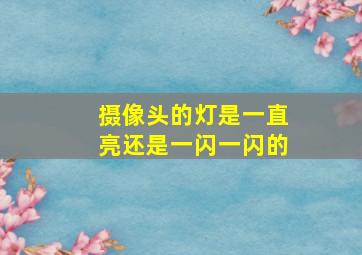 摄像头的灯是一直亮还是一闪一闪的