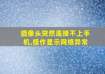 摄像头突然连接不上手机,操作显示网络异常