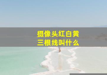 摄像头红白黄三根线叫什么