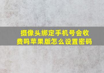 摄像头绑定手机号会收费吗苹果版怎么设置密码