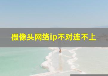 摄像头网络ip不对连不上