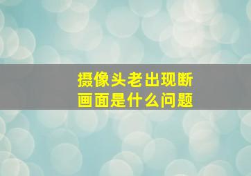 摄像头老出现断画面是什么问题