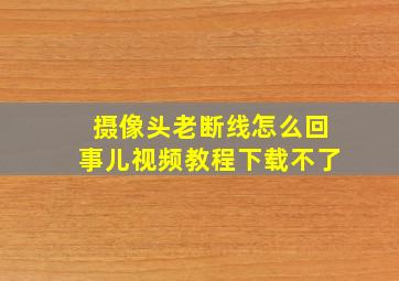 摄像头老断线怎么回事儿视频教程下载不了