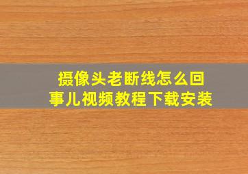 摄像头老断线怎么回事儿视频教程下载安装