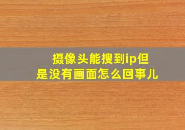 摄像头能搜到ip但是没有画面怎么回事儿