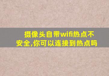 摄像头自带wifi热点不安全,你可以连接到热点吗