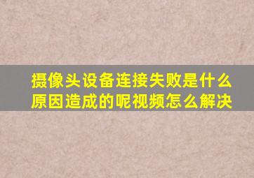 摄像头设备连接失败是什么原因造成的呢视频怎么解决