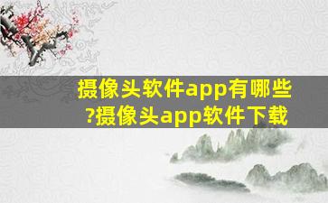 摄像头软件app有哪些?摄像头app软件下载