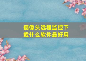 摄像头远程监控下载什么软件最好用