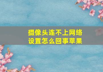 摄像头连不上网络设置怎么回事苹果