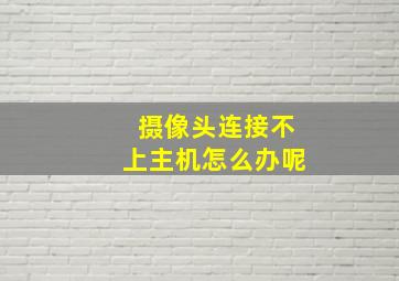 摄像头连接不上主机怎么办呢