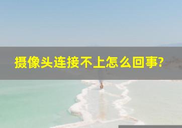 摄像头连接不上怎么回事?